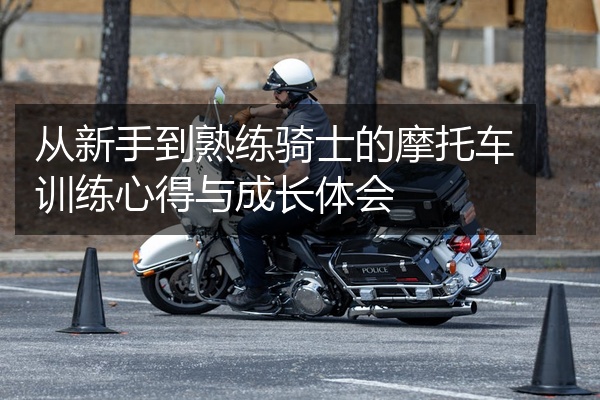 从新手到熟练骑士的摩托车训练心得与成长体会