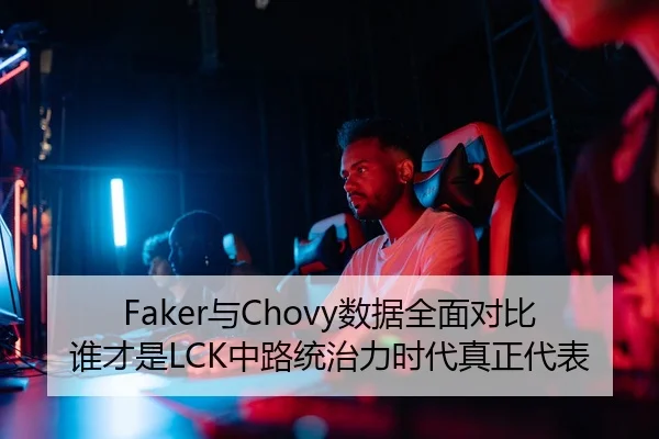 Faker与Chovy数据全面对比谁才是LCK中路统治力时代真正代表