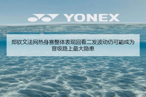 郑钦文法网热身赛整体表现回看二发波动仍可能成为晋级路上最大隐患